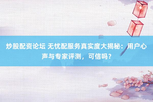 炒股配资论坛 无忧配服务真实度大揭秘：用户心声与专家评测，可信吗？