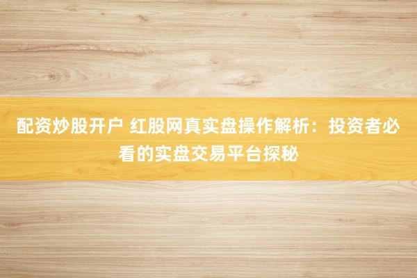 配资炒股开户 红股网真实盘操作解析：投资者必看的实盘交易平台探秘