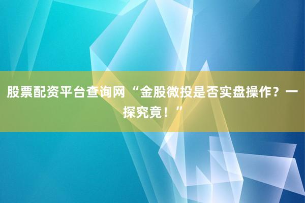 股票配资平台查询网 “金股微投是否实盘操作？一探究竟！”
