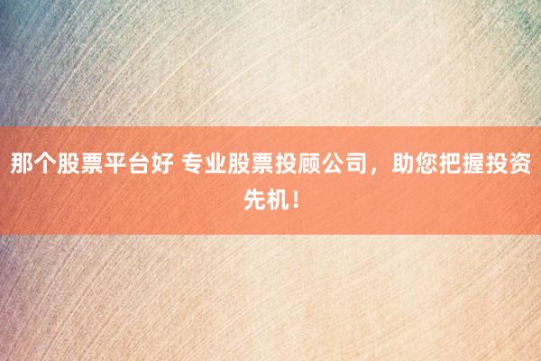 那个股票平台好 专业股票投顾公司，助您把握投资先机！
