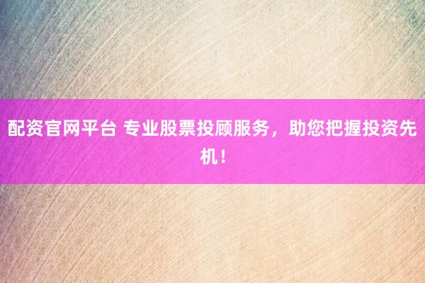 配资官网平台 专业股票投顾服务，助您把握投资先机！