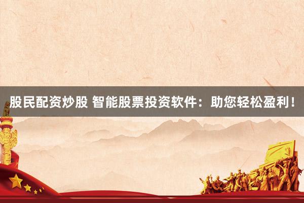 股民配资炒股 智能股票投资软件：助您轻松盈利！
