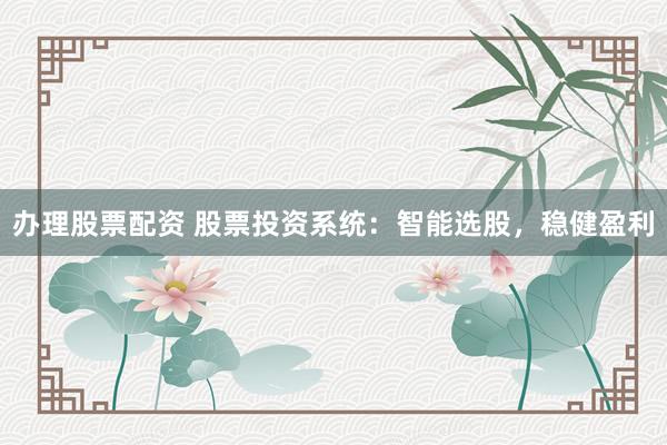 办理股票配资 股票投资系统：智能选股，稳健盈利