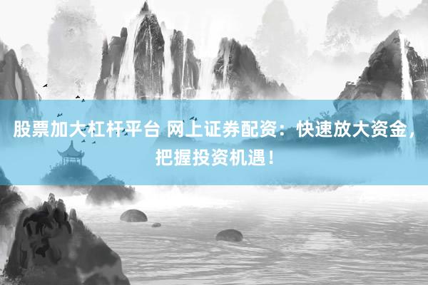 股票加大杠杆平台 网上证券配资：快速放大资金，把握投资机遇！