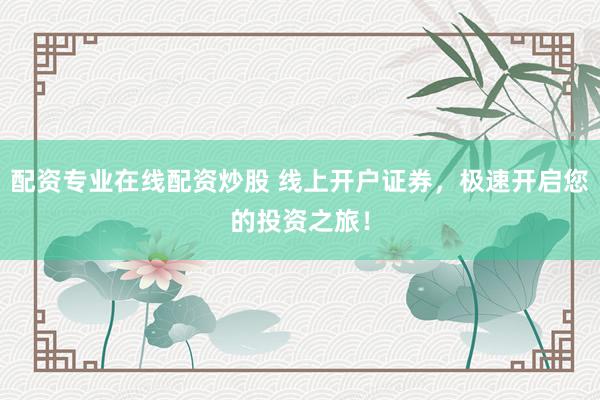 配资专业在线配资炒股 线上开户证券，极速开启您的投资之旅！