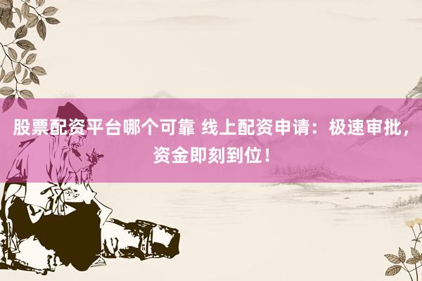 股票配资平台哪个可靠 线上配资申请：极速审批，资金即刻到位！