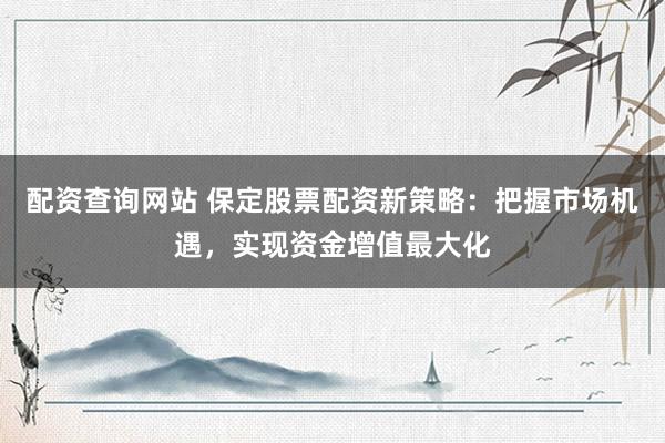 配资查询网站 保定股票配资新策略：把握市场机遇，实现资金增值最大化