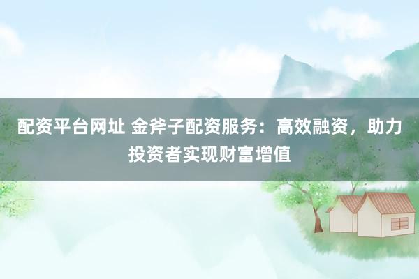 配资平台网址 金斧子配资服务：高效融资，助力投资者实现财富增值