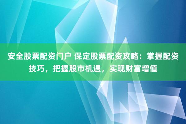 安全股票配资门户 保定股票配资攻略：掌握配资技巧，把握股市机遇，实现财富增值