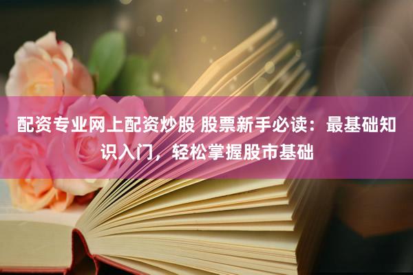 配资专业网上配资炒股 股票新手必读：最基础知识入门，轻松掌握股市基础