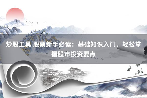炒股工具 股票新手必读：基础知识入门，轻松掌握股市投资要点