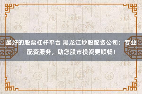 最好的股票杠杆平台 黑龙江炒股配资公司：专业配资服务，助您股市投资更顺畅！