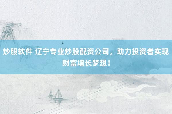 炒股软件 辽宁专业炒股配资公司，助力投资者实现财富增长梦想！