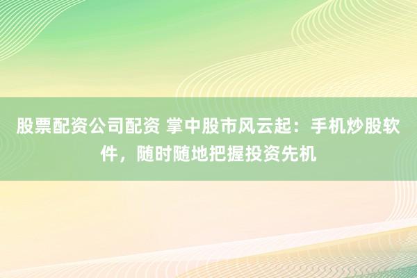 股票配资公司配资 掌中股市风云起：手机炒股软件，随时随地把握投资先机