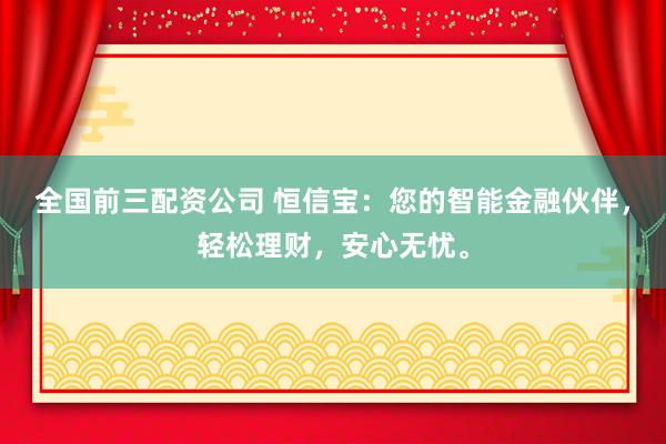 全国前三配资公司 恒信宝：您的智能金融伙伴，轻松理财，安心无忧。