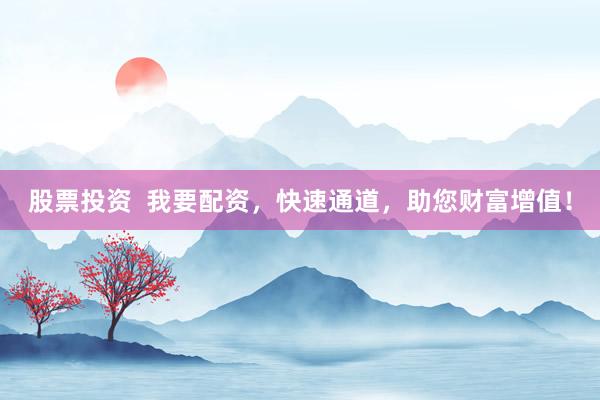 股票投资  我要配资，快速通道，助您财富增值！