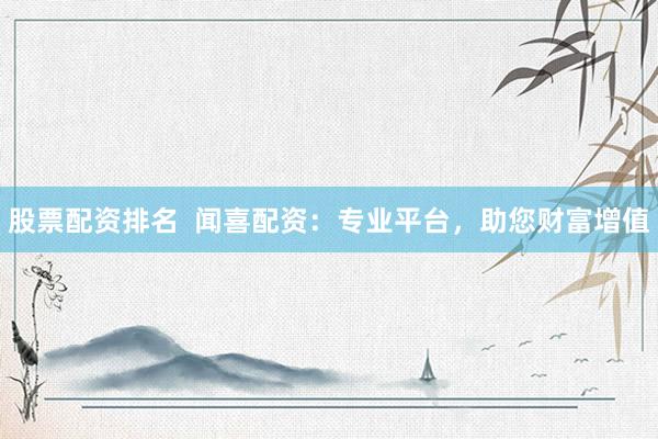 股票配资排名  闻喜配资：专业平台，助您财富增值