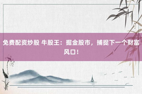 免费配资炒股 牛股王：掘金股市，捕捉下一个财富风口！
