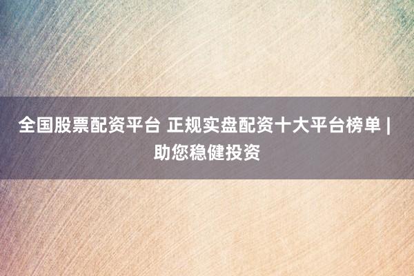 全国股票配资平台 正规实盘配资十大平台榜单 | 助您稳健投资