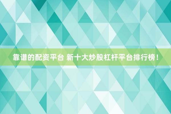 靠谱的配资平台 新十大炒股杠杆平台排行榜！