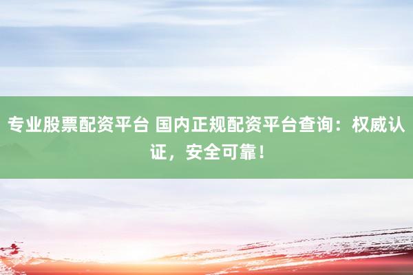 专业股票配资平台 国内正规配资平台查询：权威认证，安全可靠！
