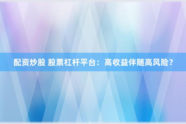 配资炒股 股票杠杆平台：高收益伴随高风险？