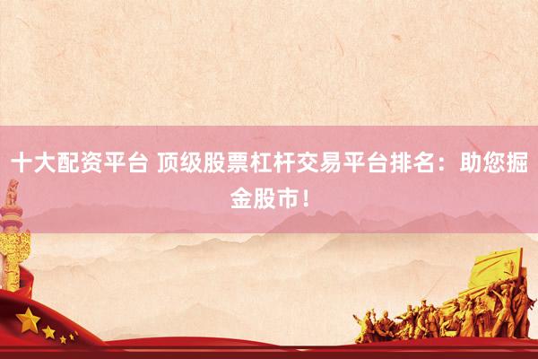 十大配资平台 顶级股票杠杆交易平台排名：助您掘金股市！