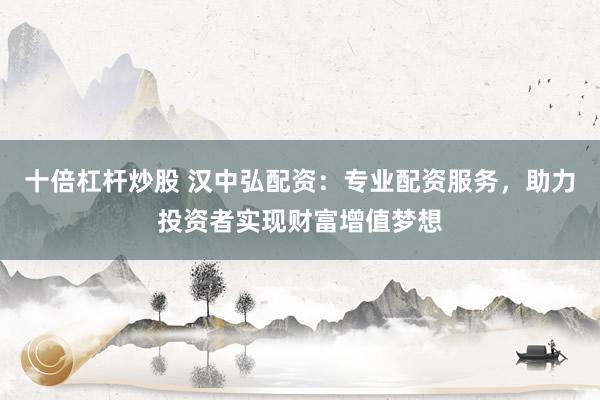 十倍杠杆炒股 汉中弘配资：专业配资服务，助力投资者实现财富增值梦想