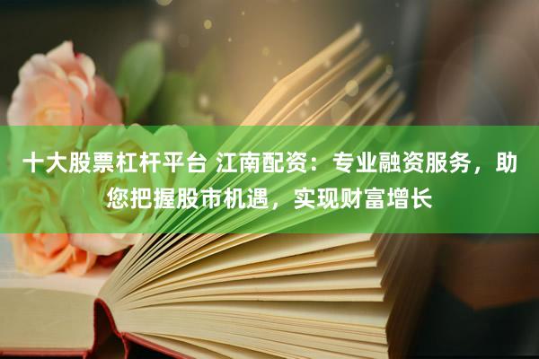 十大股票杠杆平台 江南配资：专业融资服务，助您把握股市机遇，实现财富增长