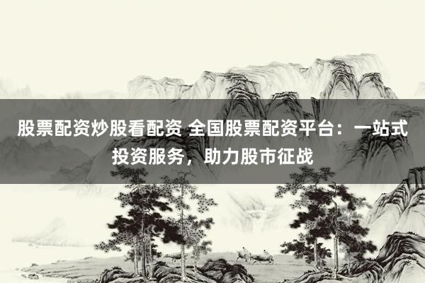 股票配资炒股看配资 全国股票配资平台：一站式投资服务，助力股市征战