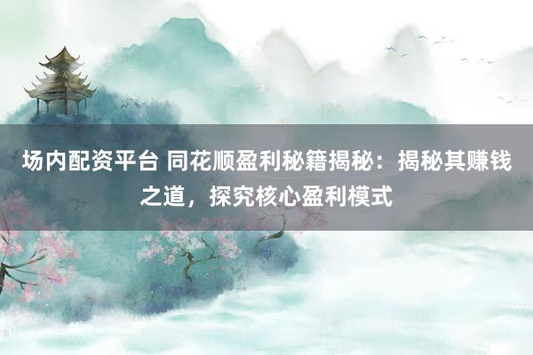 场内配资平台 同花顺盈利秘籍揭秘：揭秘其赚钱之道，探究核心盈利模式
