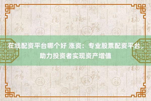 在线配资平台哪个好 涨资：专业股票配资平台，助力投资者实现资产增值
