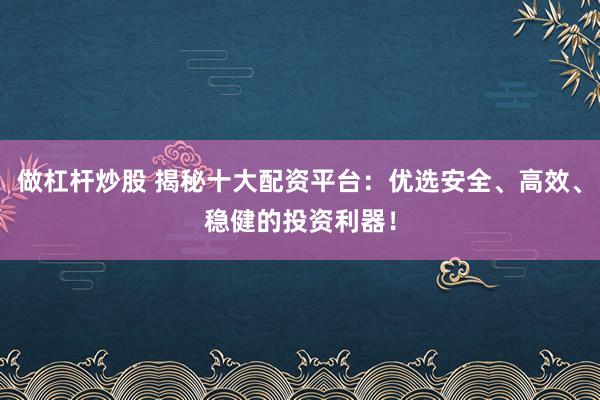 做杠杆炒股 揭秘十大配资平台：优选安全、高效、稳健的投资利器！