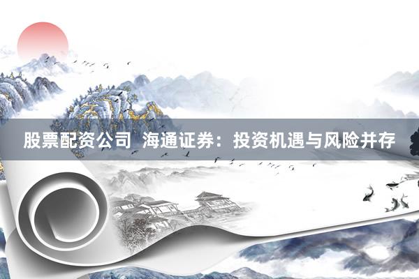 股票配资公司  海通证券：投资机遇与风险并存
