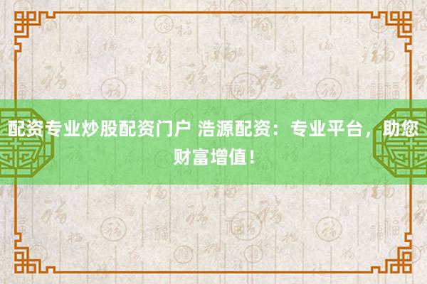 配资专业炒股配资门户 浩源配资：专业平台，助您财富增值！