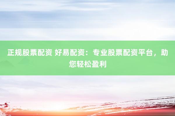 正规股票配资 好易配资：专业股票配资平台，助您轻松盈利
