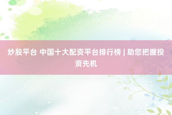 炒股平台 中国十大配资平台排行榜 | 助您把握投资先机