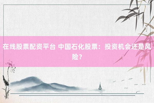 在线股票配资平台 中国石化股票：投资机会还是风险？