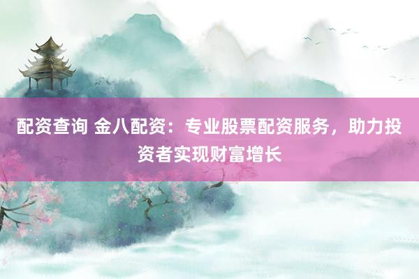 配资查询 金八配资：专业股票配资服务，助力投资者实现财富增长