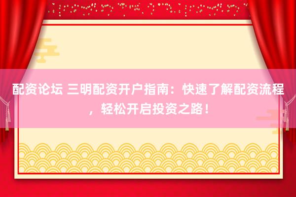 配资论坛 三明配资开户指南：快速了解配资流程，轻松开启投资之路！