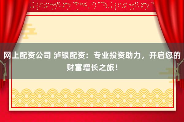 网上配资公司 泸银配资：专业投资助力，开启您的财富增长之旅！