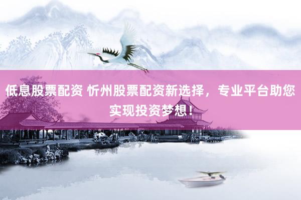 低息股票配资 忻州股票配资新选择，专业平台助您实现投资梦想！