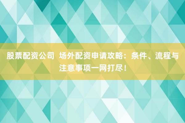 股票配资公司  场外配资申请攻略：条件、流程与注意事项一网打尽！