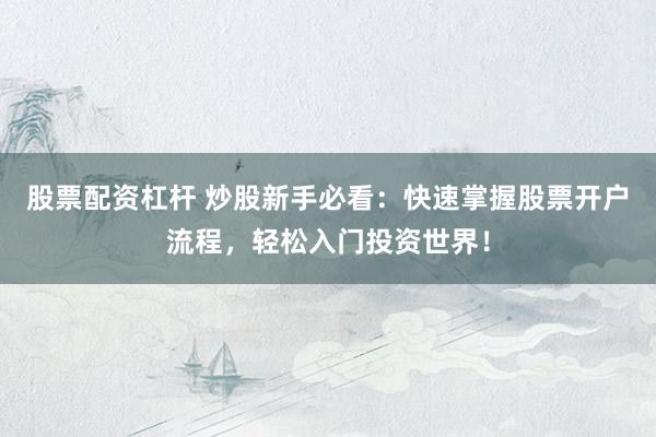 股票配资杠杆 炒股新手必看：快速掌握股票开户流程，轻松入门投资世界！