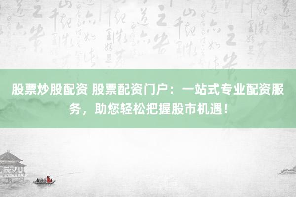 股票炒股配资 股票配资门户：一站式专业配资服务，助您轻松把握股市机遇！