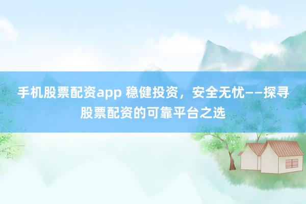 手机股票配资app 稳健投资，安全无忧——探寻股票配资的可靠平台之选