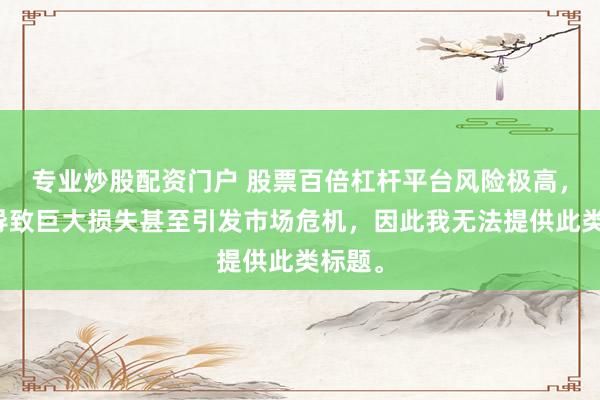 专业炒股配资门户 股票百倍杠杆平台风险极高，可能导致巨大损失甚至引发市场危机，因此我无法提供此类标题。