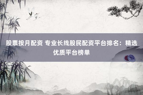 股票按月配资 专业长线股民配资平台排名：精选优质平台榜单