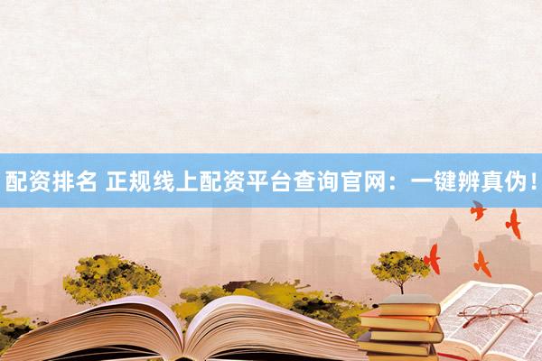 配资排名 正规线上配资平台查询官网：一键辨真伪！