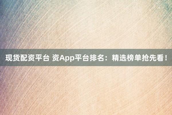 现货配资平台 资App平台排名：精选榜单抢先看！